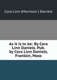 As it is to be: By Cora Linn Daniels. Pub. by Cora Linn Daniels, Franklin, Mass