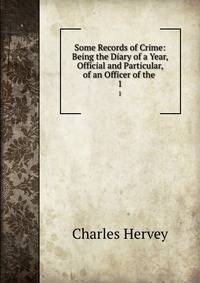 Some Records of Crime: Being the Diary of a Year, Official and Particular, of an Officer of the .. 1