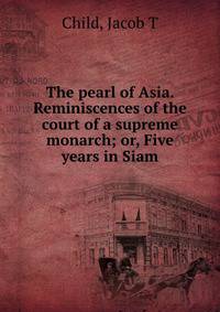 The pearl of Asia. Reminiscences of the court of a supreme monarch; or, Five years in Siam