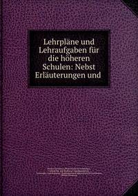 Lehrplane und Lehraufgaben fur die hoheren Schulen: Nebst Erlauterungen und .