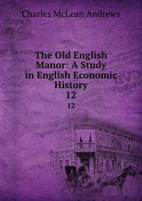 The Old English Manor: A Study in English Economic History. 12