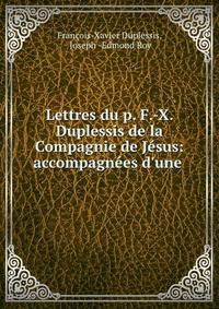 Lettres du p. F.-X. Duplessis de la Compagnie de J?sus: accompagn?es d'une .