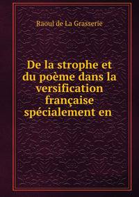 De la strophe et du poeme dans la versification francaise specialement en .