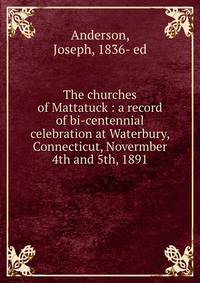 The churches of Mattatuck : a record of bi-centennial celebration at Waterbury, Connecticut, Novermber 4th and 5th, 1891