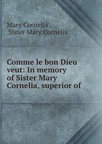 Comme le bon Dieu veut: In memory of Sister Mary Cornelia, superior of .
