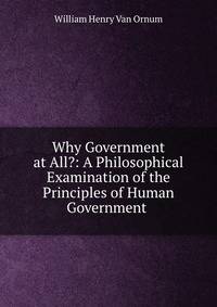 Why Government at All?: A Philosophical Examination of the Principles of Human Government .