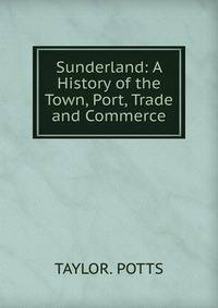 Sunderland: A History of the Town, Port, Trade and Commerce