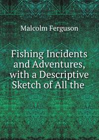 Fishing Incidents and Adventures, with a Descriptive Sketch of All the .