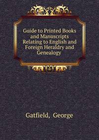 Guide to Printed Books and Manuscripts Relating to English and Foreign Heraldry and Genealogy .