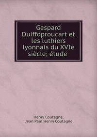 Gaspard Duiffoproucart et les luthiers lyonnais du XVIe siecle; etude .