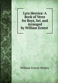Lyra Heroica: A Book of Verse for Boys, Sel. and Arranged by William Ernest .