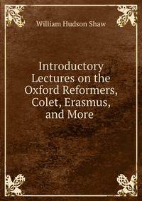Introductory Lectures on the Oxford Reformers, Colet, Erasmus, and More .