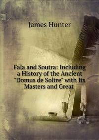 Fala and Soutra: Including a History of the Ancient "Domus de Soltre" with Its Masters and Great .