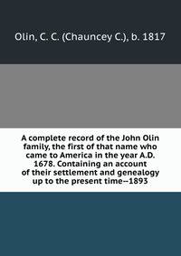 A complete record of the John Olin family, the first of that name who came to America in the year A.D. 1678. Containing an account of their settlement and genealogy up to the present time--1893