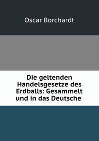Die geltenden Handelsgesetze des Erdballs: Gesammelt und in das Deutsche .
