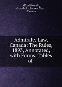 Admiralty Law, Canada: The Rules, 1893, Annotated, with Forms, Tables of .