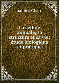 La cellule animale, sa structure et sa vie: etude biologique et pratique