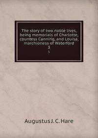 The story of two noble lives, being memorials of Charlotte, countess Canning, and Louisa, marchioness of Waterford. 3