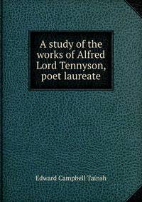 A study of the works of Alfred Lord Tennyson, poet laureate