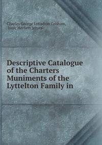 Descriptive Catalogue of the Charters &amp; Muniments of the Lyttelton Family in .