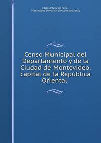 Censo Municipal del Departamento y de la Ciudad de Montevideo, capital de la Republica Oriental .
