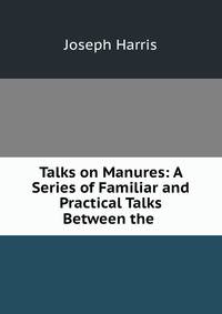 Talks on Manures: A Series of Familiar and Practical Talks Between the .