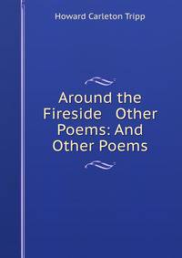 Around the Fireside &amp; Other Poems: And Other Poems