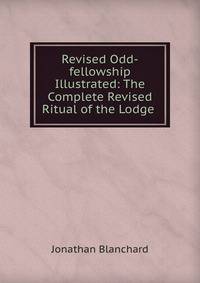 Revised Odd-fellowship Illustrated: The Complete Revised Ritual of the Lodge .