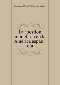 La cuestion monetaria en la America espan?ola