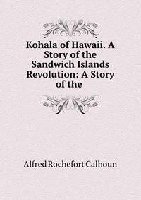 Kohala of Hawaii. A Story of the Sandwich Islands Revolution: A Story of the .