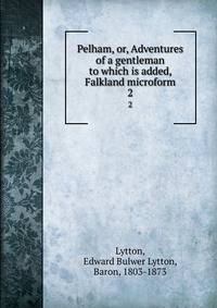 Pelham, or, Adventures of a gentleman to which is added, Falkland microform. 2