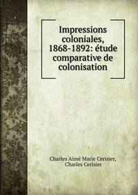 Impressions coloniales, 1868-1892: etude comparative de colonisation
