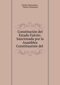 Constitucion del Estado Falcon: Sancionada por la Asamblea Constituyente del .
