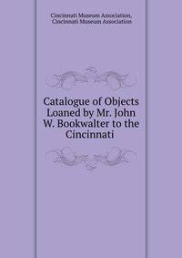 Catalogue of Objects Loaned by Mr. John W. Bookwalter to the Cincinnati .