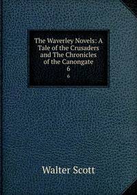 The Waverley Novels: A Tale of the Crusaders and The Chronicles of the Canongate. 6