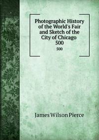 Photographic History of the World's Fair and Sketch of the City of Chicago .
