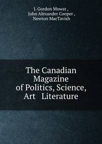 The Canadian Magazine of Politics, Science, Art &amp; Literature