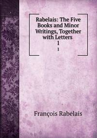Rabelais: The Five Books and Minor Writings, Together with Letters .. 1