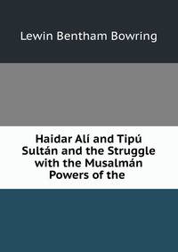 Haidar Ali and Tipu Sultan and the Struggle with the Musalman Powers of the .