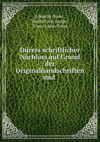 Durers schriftlicher Nachlass auf Grund der Originalhandschriften und .