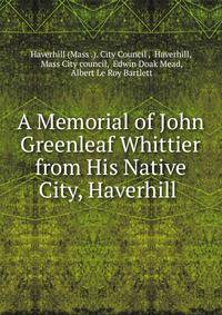 A Memorial of John Greenleaf Whittier from His Native City, Haverhill .