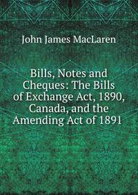 Bills, Notes and Cheques: The Bills of Exchange Act, 1890, Canada, and the Amending Act of 1891 .