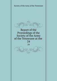 Report of the Proceedings of the Society of the Army of the Tennessee at the .. 24