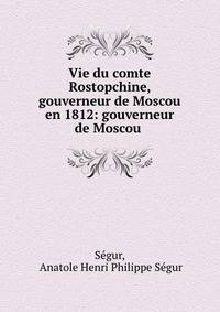 Vie du comte Rostopchine, gouverneur de Moscou en 1812: gouverneur de Moscou .