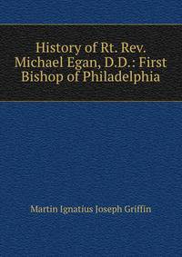 History of Rt. Rev. Michael Egan, D.D.: First Bishop of Philadelphia