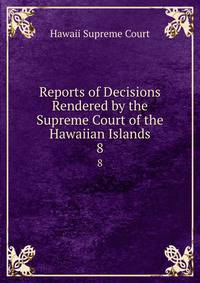 Reports of Decisions Rendered by the Supreme Court of the Hawaiian Islands. 8
