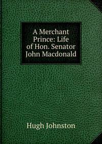A Merchant Prince: Life of Hon. Senator John Macdonald