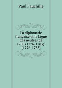 La diplomatie francaise et la Ligue des neutres de 1780 (1776-1783): (1776-1783)