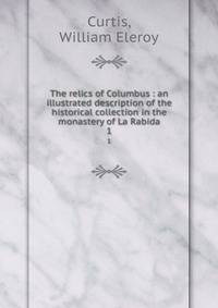 The relics of Columbus : an illustrated description of the historical collection in the monastery of La Rabida. 1