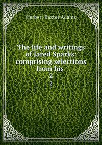 The life and writings of Jared Sparks: comprising selections from his .. 2